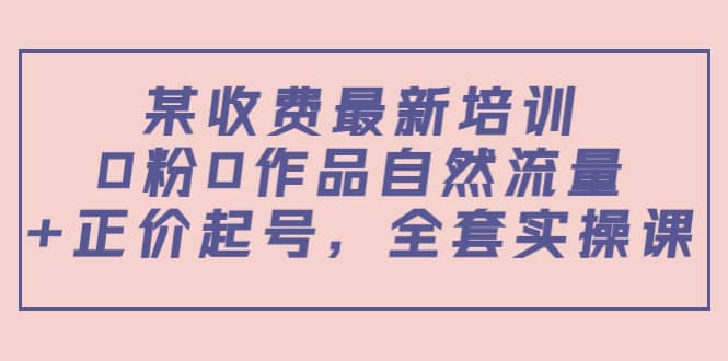 某收费最新培训：0粉0作品自然流量+正价起号，全套实操课网创吧-网创项目资源站-副业项目-创业项目-搞钱项目八百网赚