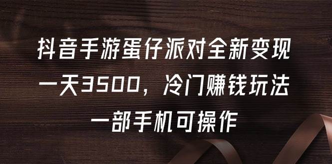 抖音手游蛋仔派对全新变现，一天3500，冷门赚钱玩法，一部手机可操作网创吧-网创项目资源站-副业项目-创业项目-搞钱项目八百网赚