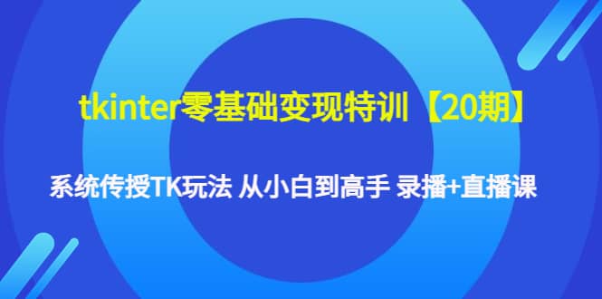 tkinter零基础变现特训【20期】系统传授TK玩法 从小白到高手 录播+直播课网创吧-网创项目资源站-副业项目-创业项目-搞钱项目八百网赚