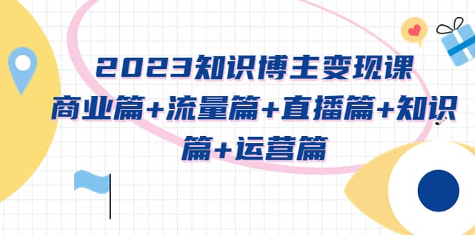 2023知识博主变现实战进阶课：商业篇+流量篇+直播篇+知识篇+运营篇网创吧-网创项目资源站-副业项目-创业项目-搞钱项目八百网赚