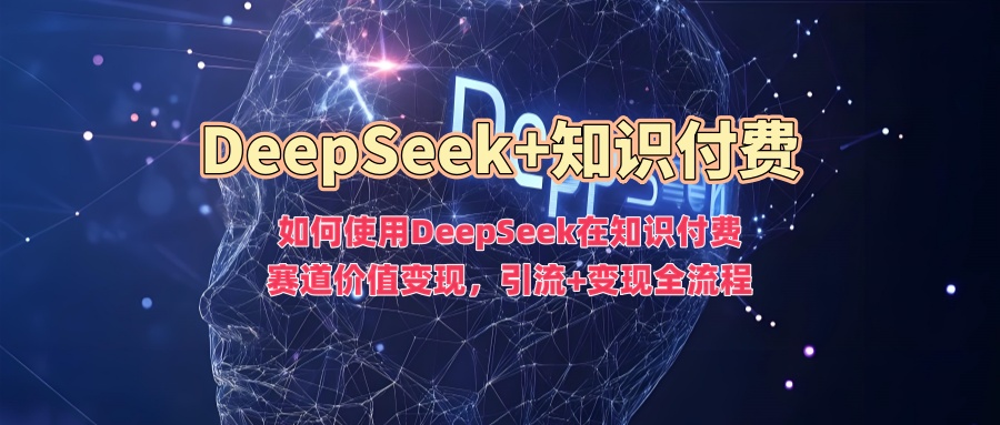 如何使用DeepSeek在知识付费赛道价值变现，引流+变现全流程网创吧-网创项目资源站-副业项目-创业项目-搞钱项目八百网赚
