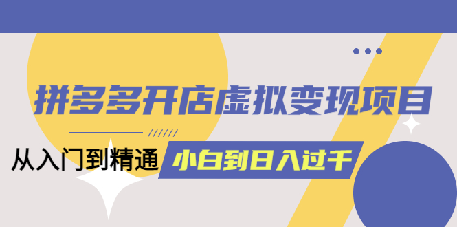 拼多多开店虚拟变现项目：入门到精通 从小白到日入1000（完整版）6月13更新网创吧-网创项目资源站-副业项目-创业项目-搞钱项目八百网赚