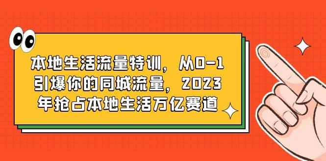 本地生活流量特训，从0-1引爆你的同城流量，2023年抢占本地生活万亿赛道网创吧-网创项目资源站-副业项目-创业项目-搞钱项目八百网赚