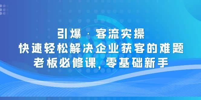 引爆·客流实操：快速轻松解决企业获客的难题，老板必修课，零基础新手网创吧-网创项目资源站-副业项目-创业项目-搞钱项目八百网赚
