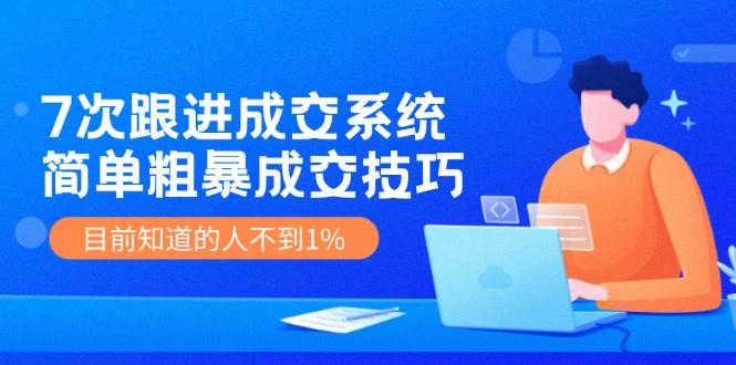 7次 跟进 成交系统：简单粗暴成交技巧，目前知道的人不到1%网创吧-网创项目资源站-副业项目-创业项目-搞钱项目八百网赚