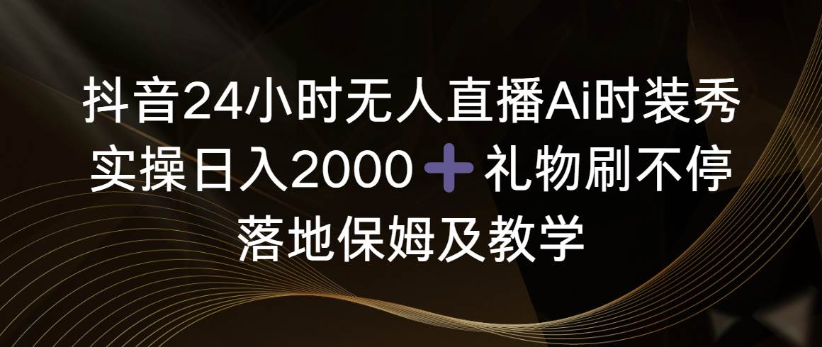 抖音24小时无人直播Ai时装秀，实操日入2000+，礼物刷不停，落地保姆及教学网创吧-网创项目资源站-副业项目-创业项目-搞钱项目八百网赚