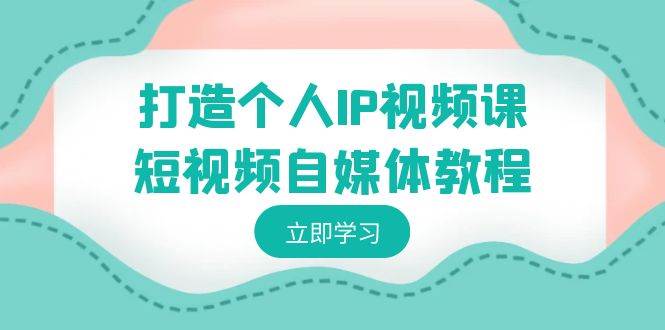 打造个人IP视频课-短视频自媒体教程，个人IP如何定位，如何变现网创吧-网创项目资源站-副业项目-创业项目-搞钱项目八百网赚