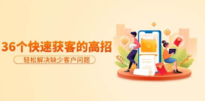 分享36个快速获客的高招：轻松解决缺少客户问题，有效才是硬道理网创吧-网创项目资源站-副业项目-创业项目-搞钱项目八百网赚