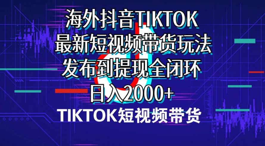 海外短视频带货，最新短视频带货玩法发布到提现全闭环，日入2000+网创吧-网创项目资源站-副业项目-创业项目-搞钱项目八百网赚