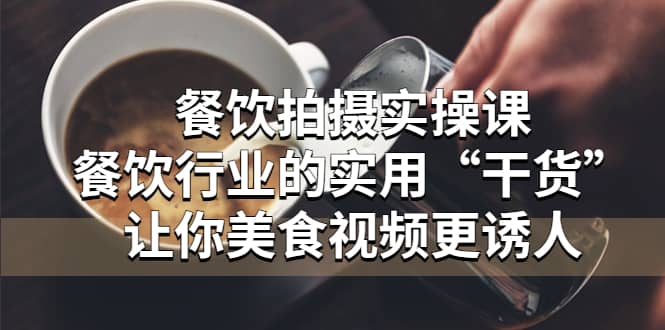 餐饮拍摄实操课：餐饮行业的实用“干货”让你美食视频更诱人网创吧-网创项目资源站-副业项目-创业项目-搞钱项目八百网赚