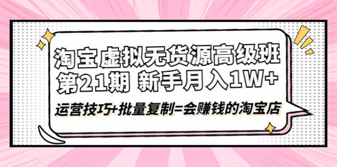淘宝虚拟无货源高级班【第21期】运营技巧+批量复制=会赚钱的淘宝店网创吧-网创项目资源站-副业项目-创业项目-搞钱项目八百网赚