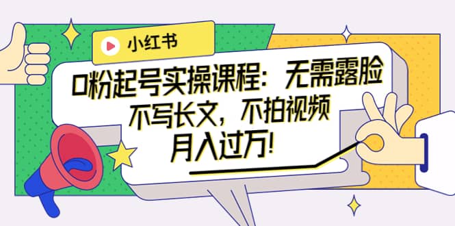 小红书0粉起号实操课程：无需露脸，不写长文，不拍视频月入过万！网创吧-网创项目资源站-副业项目-创业项目-搞钱项目八百网赚
