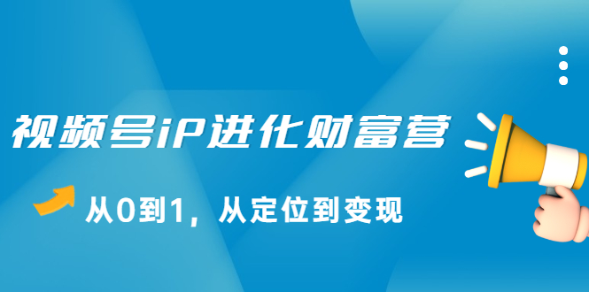 视频号iP进化财富营第1期，21天从0到1，从定位到变现网创吧-网创项目资源站-副业项目-创业项目-搞钱项目八百网赚