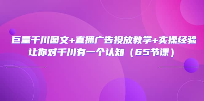 巨量千川图文+直播广告投放教学+实操经验：让你对千川有一个认知（65节课）网创吧-网创项目资源站-副业项目-创业项目-搞钱项目八百网赚