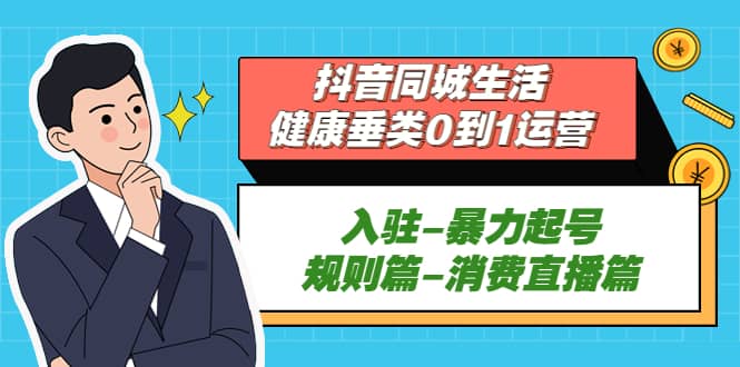 抖音同城生活-健康垂类0到1运营：入驻-暴力起号-规则篇-消费直播篇网创吧-网创项目资源站-副业项目-创业项目-搞钱项目八百网赚