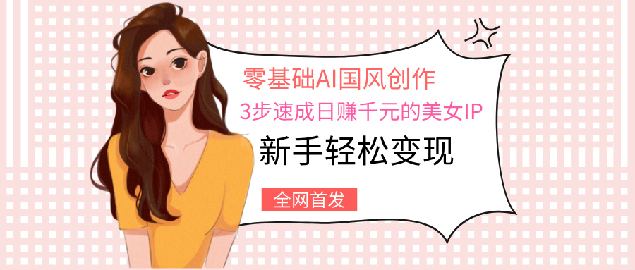 零基础AI国风创作：3步速成日赚千元的美女IP，新手轻松变现网创吧-网创项目资源站-副业项目-创业项目-搞钱项目八百网赚