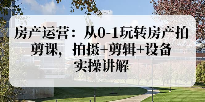 房产运营：从0-1玩转房产拍剪课，拍摄+剪辑+设备，实操讲解（价值899）网创吧-网创项目资源站-副业项目-创业项目-搞钱项目八百网赚