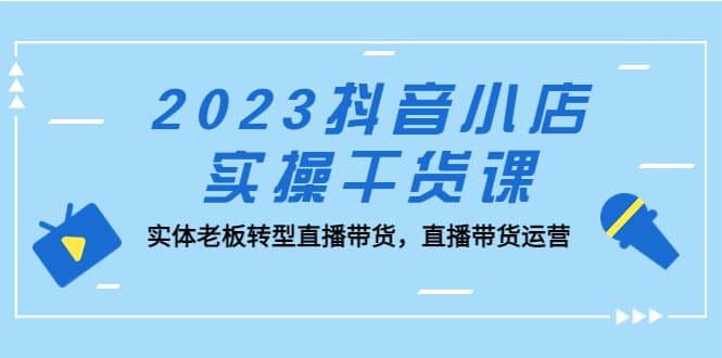2023抖音小店实操干货课：实体老板转型直播带货，直播带货运营网创吧-网创项目资源站-副业项目-创业项目-搞钱项目八百网赚