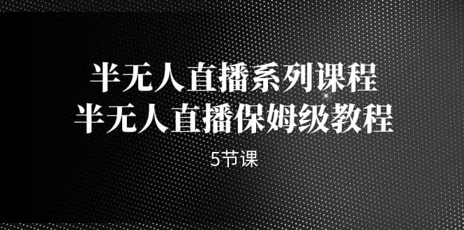 半无人直播系列课程，半无人直播保姆级教程（5节课）网创吧-网创项目资源站-副业项目-创业项目-搞钱项目八百网赚