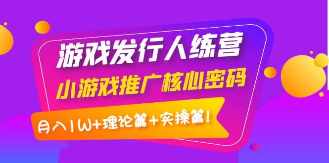 游戏发行人训练营：小游戏推广核心密码，理论篇+实操篇网创吧-网创项目资源站-副业项目-创业项目-搞钱项目八百网赚