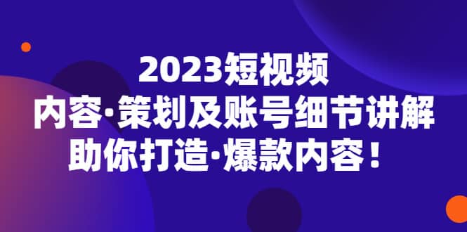2023短视频内容·策划及账号细节讲解，助你打造·爆款内容网创吧-网创项目资源站-副业项目-创业项目-搞钱项目八百网赚
