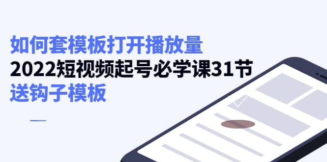 如何套模板打开播放量，2022短视频起号必学课31节，送钩子模板网创吧-网创项目资源站-副业项目-创业项目-搞钱项目八百网赚