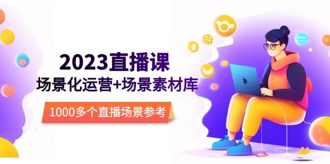 2023直播-场景化运营+场景素材库，1000多个直播场景参考！网创吧-网创项目资源站-副业项目-创业项目-搞钱项目八百网赚