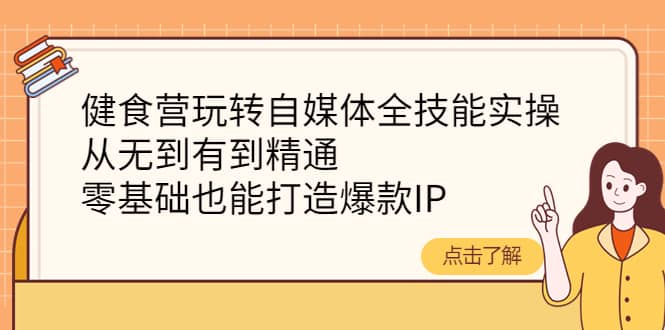 健食营玩转自媒体全技能实操，从无到有到精通，零基础也能打造爆款IP网创吧-网创项目资源站-副业项目-创业项目-搞钱项目八百网赚