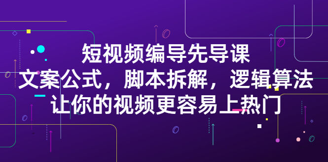 短视频编导先导课：​文案公式，脚本拆解，逻辑算法，让你的视频更容易上热门网创吧-网创项目资源站-副业项目-创业项目-搞钱项目八百网赚