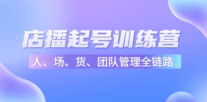 店播起号训练营：帮助更多直播新人快速开启和度过起号阶段（16节）网创吧-网创项目资源站-副业项目-创业项目-搞钱项目八百网赚