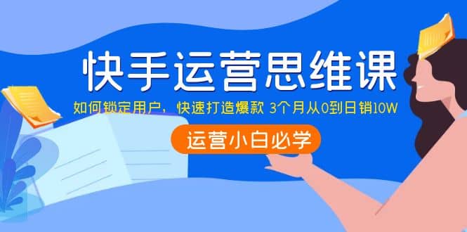 快手运营思维课：如何锁定用户，快速打造爆款网创吧-网创项目资源站-副业项目-创业项目-搞钱项目八百网赚