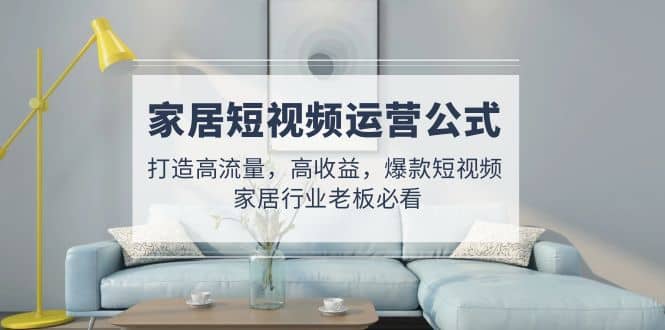 家居短视频运营公式：打造高流量，高收益，爆款短视频 家居行业老板必看网创吧-网创项目资源站-副业项目-创业项目-搞钱项目八百网赚