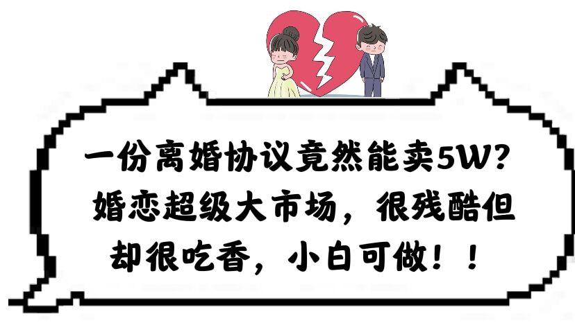 一份离婚协议竟然能卖5W？婚恋超级大市场，很残酷但却很吃香，小白可做网创吧-网创项目资源站-副业项目-创业项目-搞钱项目八百网赚