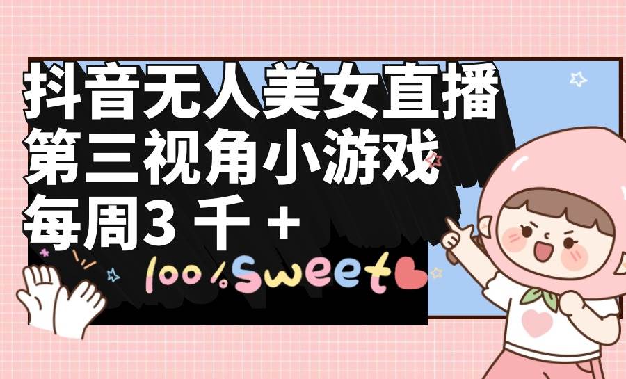 抖音无人美女直播，第三视角小游戏，每周收益3000+网创吧-网创项目资源站-副业项目-创业项目-搞钱项目八百网赚