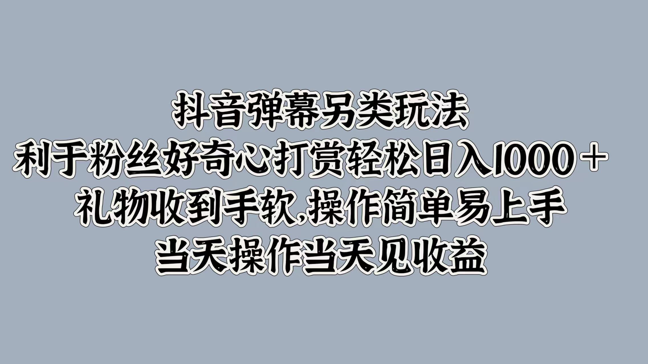 抖音弹幕另类玩法，利于粉丝好奇心打赏轻松日入1000＋ 礼物收到手软，操作简单易上手，当天操作当天见收益网创吧-网创项目资源站-副业项目-创业项目-搞钱项目八百网赚