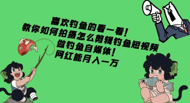 教你如何拍摄怎么剪辑钓鱼短视频，做钓鱼自媒体！网创吧-网创项目资源站-副业项目-创业项目-搞钱项目八百网赚