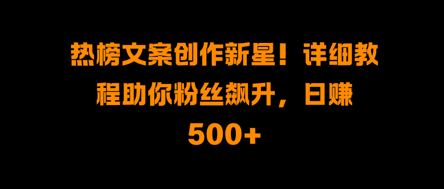 热榜文案创作新星！详细教程助你粉丝飙升，日赚500+网创吧-网创项目资源站-副业项目-创业项目-搞钱项目八百网赚