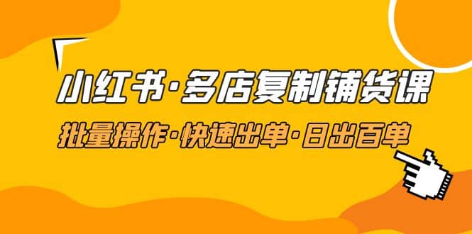 小红书·多店复制铺货课，批量操作·快速出单·日出百单（更新2023年2月）网创吧-网创项目资源站-副业项目-创业项目-搞钱项目八百网赚