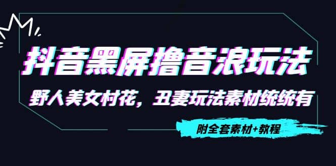 抖音黑屏撸音浪玩法：野人美女村花，丑妻玩法素材统统有【教程+素材】网创吧-网创项目资源站-副业项目-创业项目-搞钱项目八百网赚