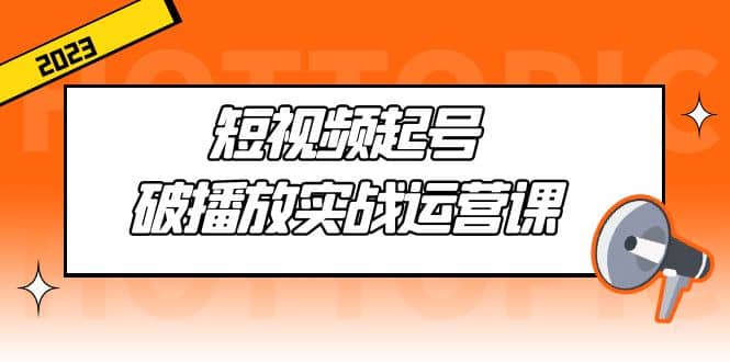 短视频起号·破播放实战运营课，用通俗易懂大白话带你玩转短视频网创吧-网创项目资源站-副业项目-创业项目-搞钱项目八百网赚