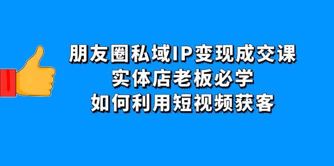 朋友圈私域IP变现成交课：实体店老板必学，如何利用短视频获客网创吧-网创项目资源站-副业项目-创业项目-搞钱项目八百网赚