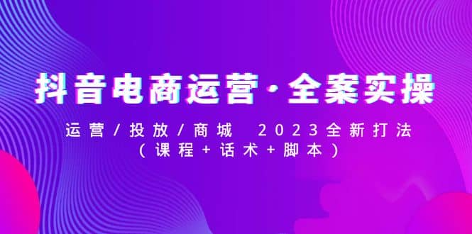 抖音电商运营·全案实操：运营/投放/商城 2023全新打法网创吧-网创项目资源站-副业项目-创业项目-搞钱项目八百网赚