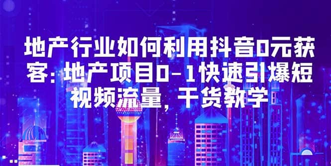 地产行业如何利用抖音0元获客：地产项目0-1快速引爆短视频流量，干货教学网创吧-网创项目资源站-副业项目-创业项目-搞钱项目八百网赚