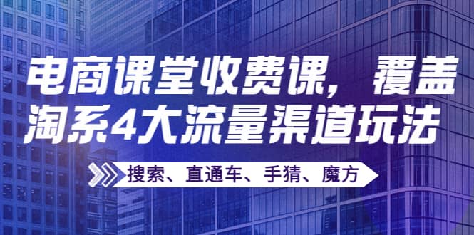 某电商课堂收费课，覆盖淘系4大流量渠道玩法【搜索、直通车、手猜、魔方】网创吧-网创项目资源站-副业项目-创业项目-搞钱项目八百网赚