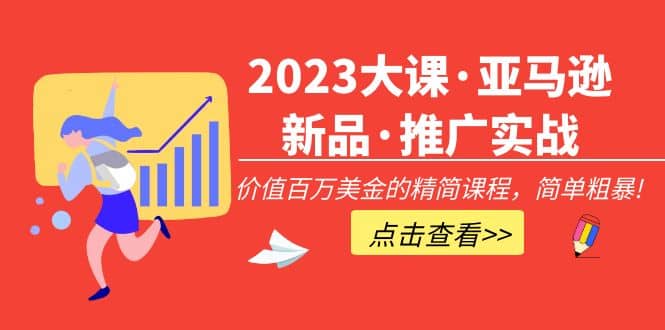 2023大课·亚马逊新品·推广实战：精简课程，简单粗暴网创吧-网创项目资源站-副业项目-创业项目-搞钱项目八百网赚