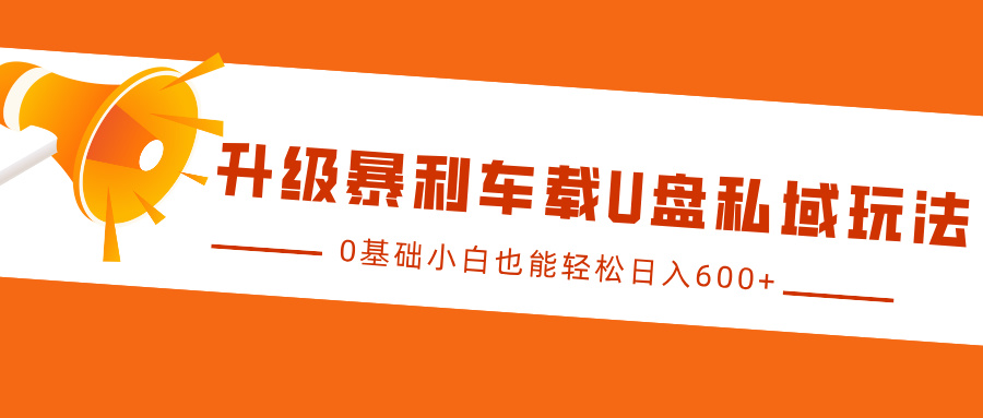 升级暴利车载U盘私域玩法，0基础小白也能轻松日入600+网创吧-网创项目资源站-副业项目-创业项目-搞钱项目八百网赚