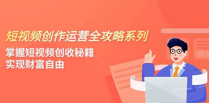 短视频创作运营-全攻略系列，掌握短视频创收秘籍，实现财富自由（4节课）网创吧-网创项目资源站-副业项目-创业项目-搞钱项目八百网赚