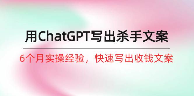 如何用ChatGPT-写出杀手文案，6个月实战经验，快速写出收钱文案（8节课）网创吧-网创项目资源站-副业项目-创业项目-搞钱项目八百网赚