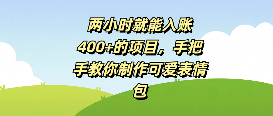 两小时就能入账400+的项目，手把手教你制作可爱表情包网创吧-网创项目资源站-副业项目-创业项目-搞钱项目八百网赚