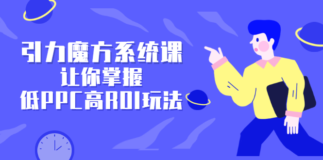 引力魔方系统课，让你掌握低PPC高ROI玩法，价值299元网创吧-网创项目资源站-副业项目-创业项目-搞钱项目八百网赚